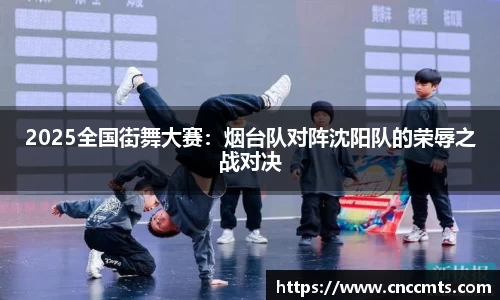 2025全国街舞大赛：烟台队对阵沈阳队的荣辱之战对决