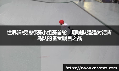 世界滑板锦标赛小组赛首轮：聊城队强强对话青岛队的备受瞩目之战
