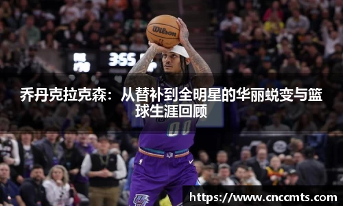 乔丹克拉克森：从替补到全明星的华丽蜕变与篮球生涯回顾